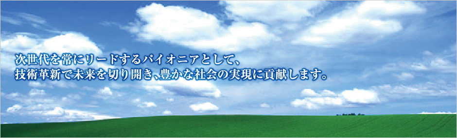 次世代を常にリードするパイオニアとして、技術革新で未来を切り開き、豊かな社会の実現に貢献します。